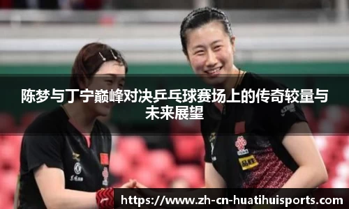 陈梦与丁宁巅峰对决乒乓球赛场上的传奇较量与未来展望